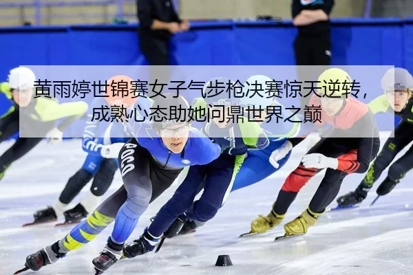 黄雨婷世锦赛女子气步枪决赛惊天逆转，成熟心态助她问鼎世界之巅